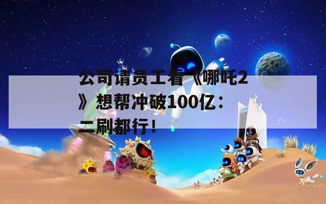 公司请员工看《哪吒2》想帮冲破100亿：二刷都行！
