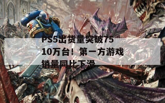 PS5出货量突破7510万台！第一方游戏销量同比下滑