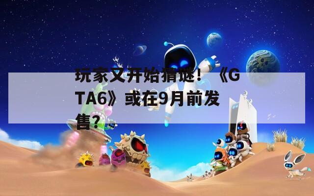 玩家又开始猜谜！《GTA6》或在9月前发售？