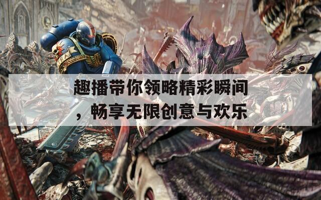 趣播带你领略精彩瞬间，畅享无限创意与欢乐