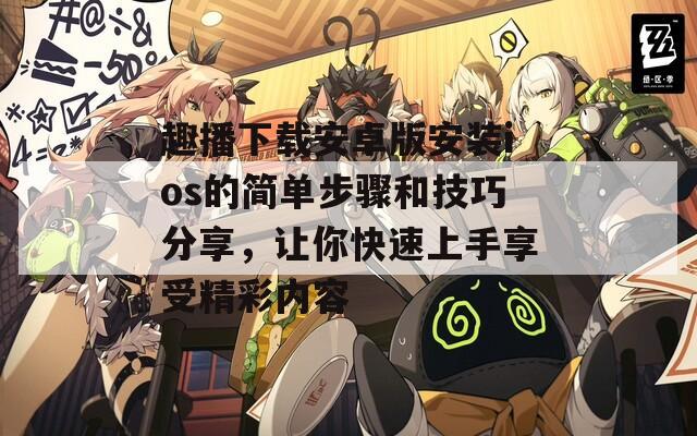 趣播下载安卓版安装ios的简单步骤和技巧分享，让你快速上手享受精彩内容