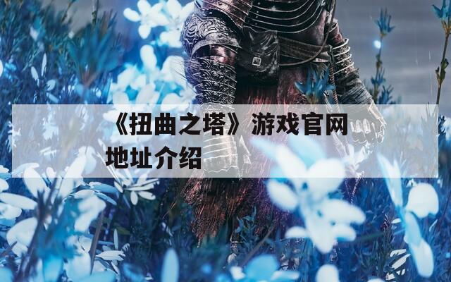 《扭曲之塔》游戏官网地址介绍