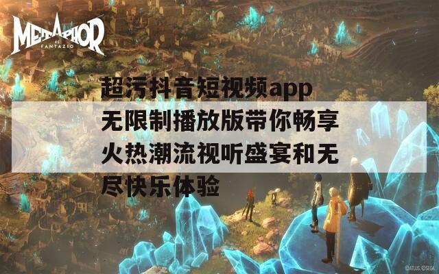 超污抖音短视频app无限制播放版带你畅享火热潮流视听盛宴和无尽快乐体验