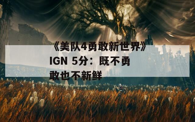 《美队4勇敢新世界》IGN 5分：既不勇敢也不新鲜