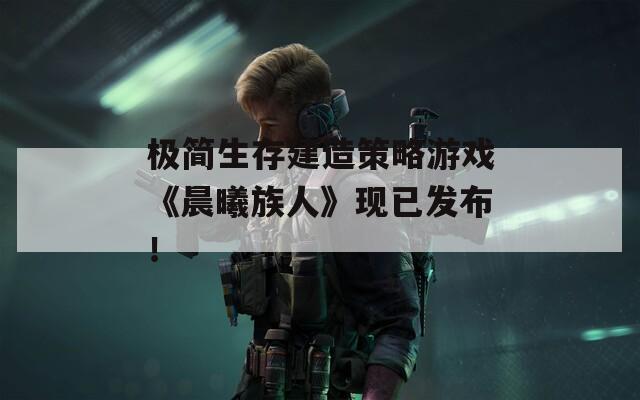 极简生存建造策略游戏《晨曦族人》现已发布！