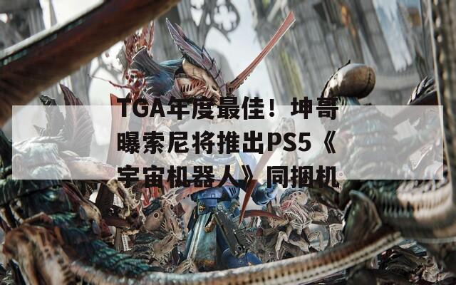 TGA年度最佳！坤哥曝索尼将推出PS5《宇宙机器人》同捆机