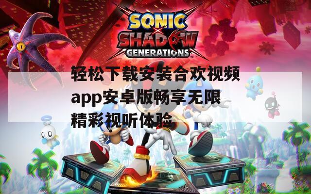轻松下载安装合欢视频app安卓版畅享无限精彩视听体验