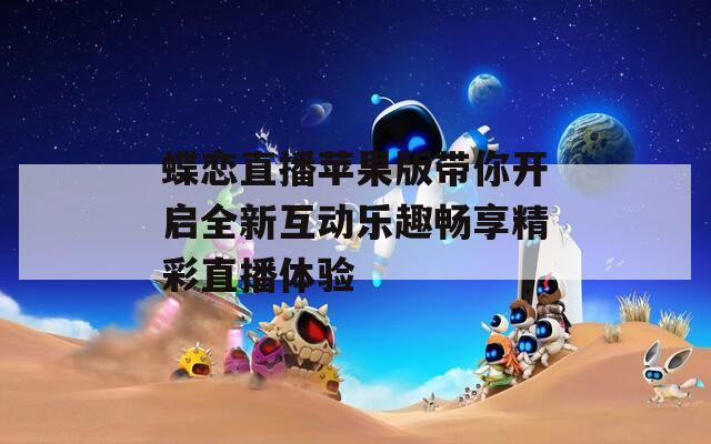 蝶恋直播苹果版带你开启全新互动乐趣畅享精彩直播体验