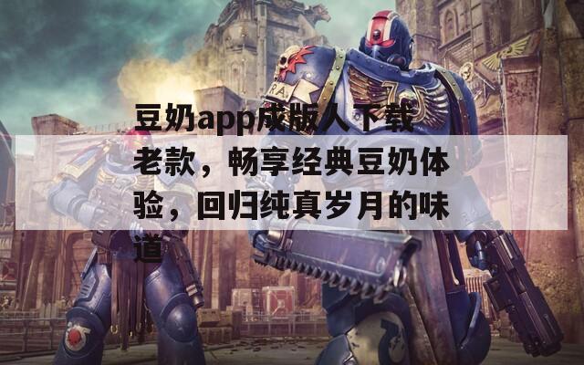 豆奶app成版人下载老款，畅享经典豆奶体验，回归纯真岁月的味道  第1张