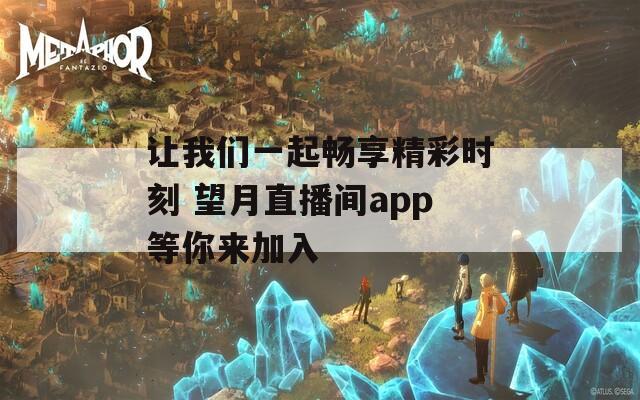 让我们一起畅享精彩时刻 望月直播间app等你来加入