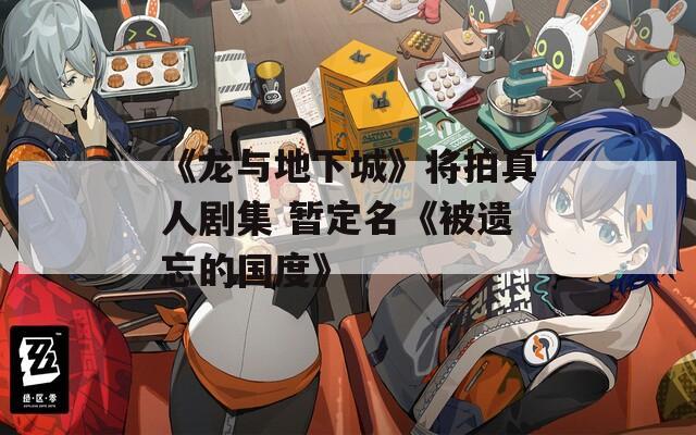 《龙与地下城》将拍真人剧集 暂定名《被遗忘的国度》