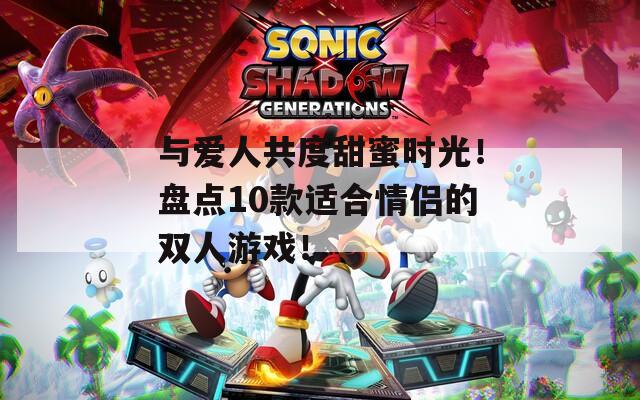 与爱人共度甜蜜时光！盘点10款适合情侣的双人游戏！