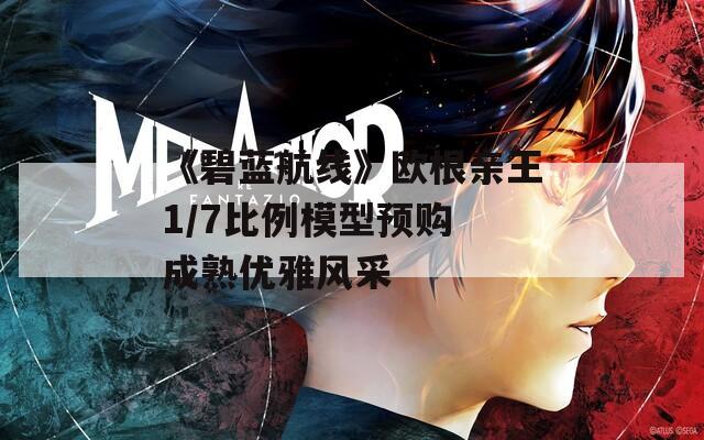《碧蓝航线》欧根亲王1/7比例模型预购 成熟优雅风采
