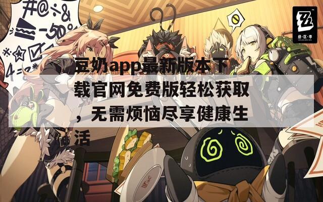 豆奶app最新版本下载官网免费版轻松获取，无需烦恼尽享健康生活