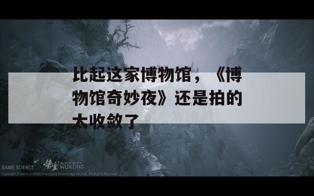 比起这家博物馆，《博物馆奇妙夜》还是拍的太收敛了