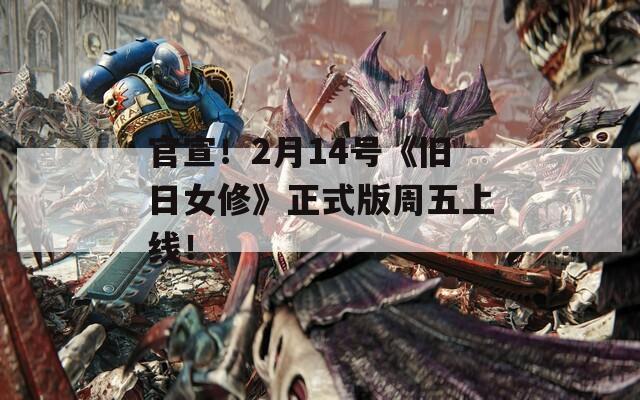 官宣！2月14号《旧日女修》正式版周五上线！