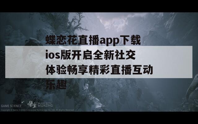 蝶恋花直播app下载ios版开启全新社交体验畅享精彩直播互动乐趣
