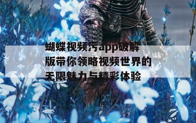 蝴蝶视频污app破解版带你领略视频世界的无限魅力与精彩体验