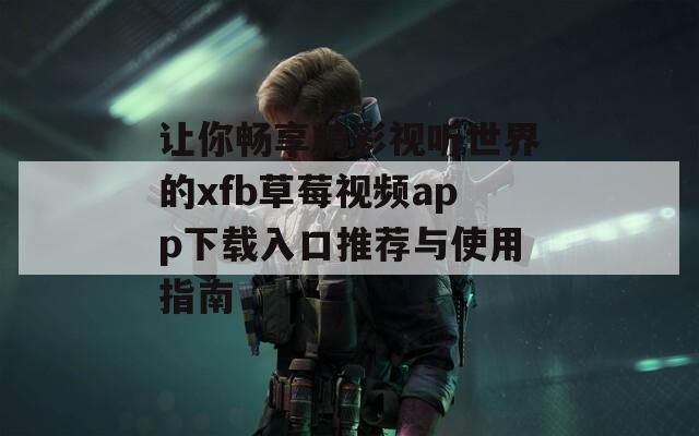让你畅享精彩视听世界的xfb草莓视频app下载入口推荐与使用指南
