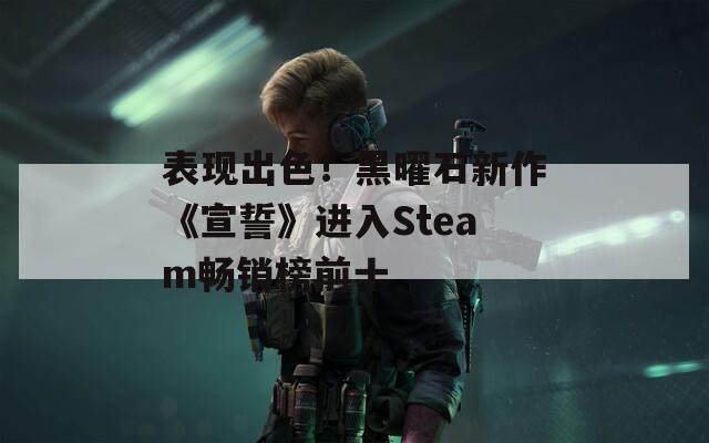 表现出色！黑曜石新作《宣誓》进入Steam畅销榜前十