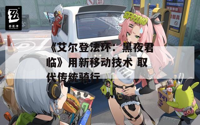 《艾尔登法环：黑夜君临》用新移动技术 取代传统骑行