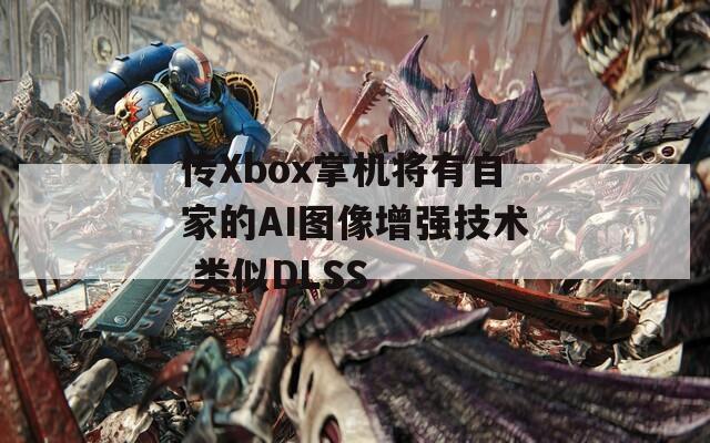 传Xbox掌机将有自家的AI图像增强技术 类似DLSS