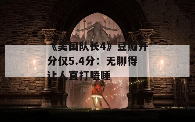 《美国队长4》豆瓣开分仅5.4分：无聊得让人直打瞌睡  第1张