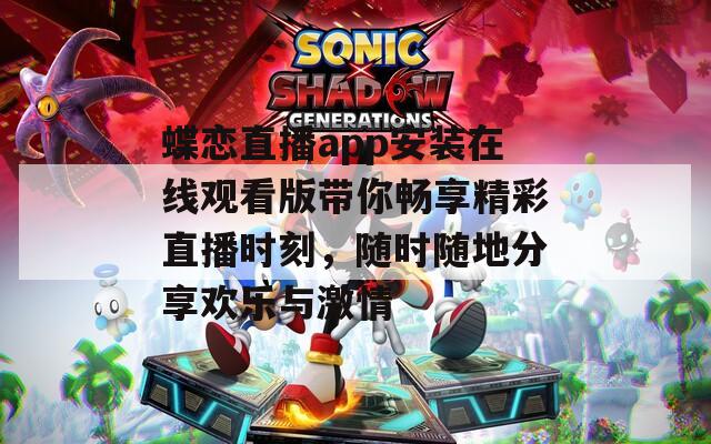 蝶恋直播app安装在线观看版带你畅享精彩直播时刻，随时随地分享欢乐与激情