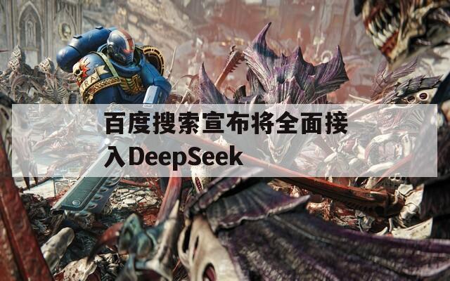 百度搜索宣布将全面接入DeepSeek