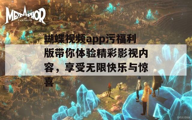 蝴蝶视频app污福利版带你体验精彩影视内容，享受无限快乐与惊喜