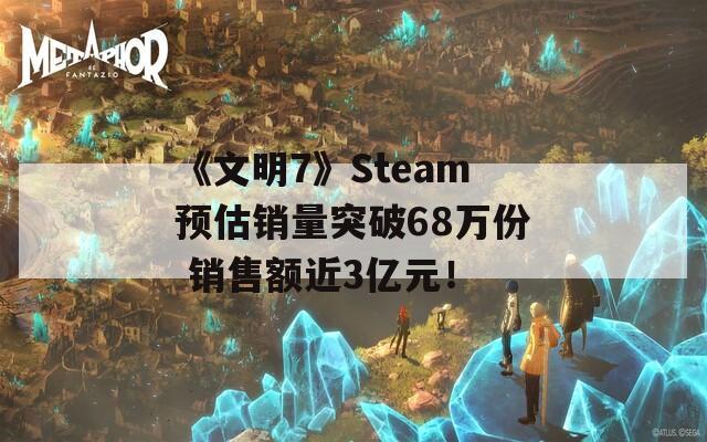 《文明7》Steam预估销量突破68万份 销售额近3亿元！  第1张