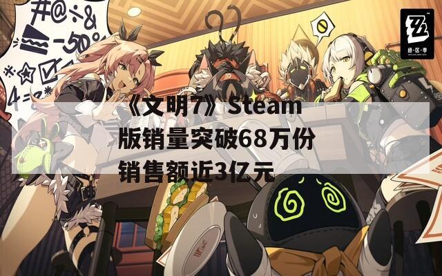 《文明7》Steam版销量突破68万份 销售额近3亿元