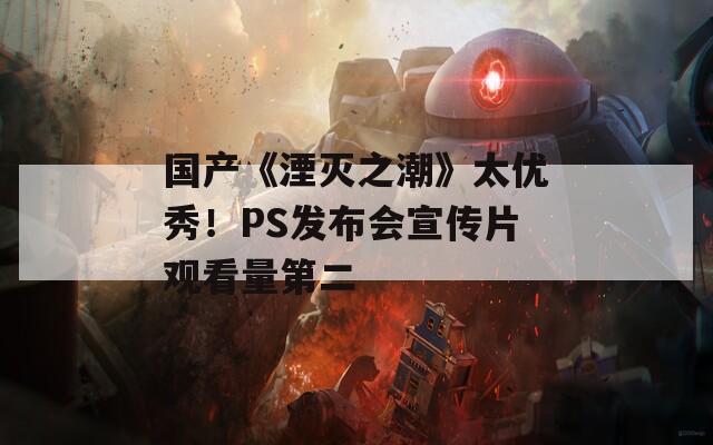 国产《湮灭之潮》太优秀！PS发布会宣传片观看量第二