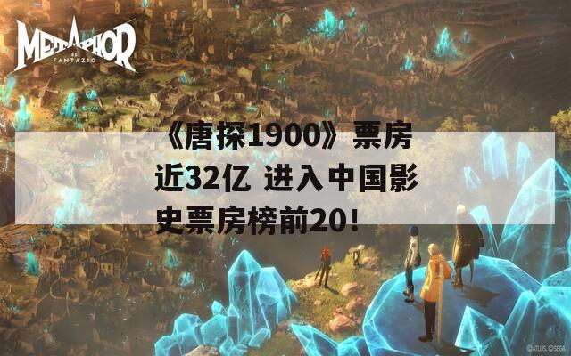 《唐探1900》票房近32亿 进入中国影史票房榜前20！