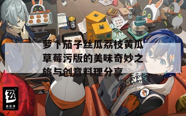 萝卜茄子丝瓜荔枝黄瓜草莓污版的美味奇妙之旅与创意料理分享