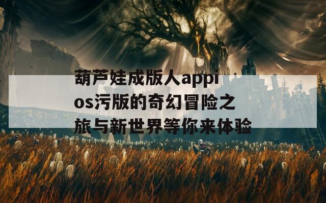 葫芦娃成版人appios污版的奇幻冒险之旅与新世界等你来体验