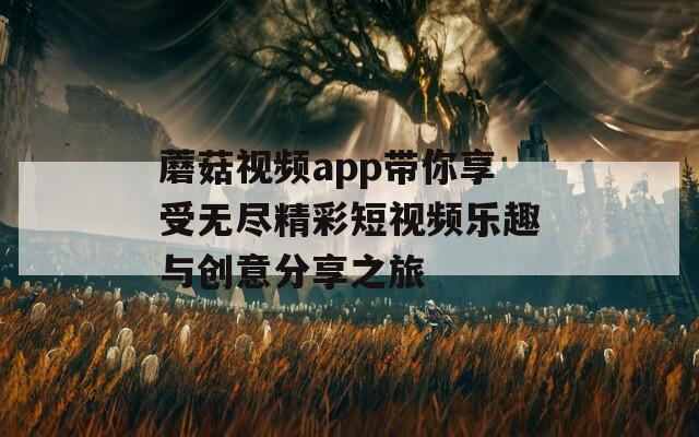 蘑菇视频app带你享受无尽精彩短视频乐趣与创意分享之旅