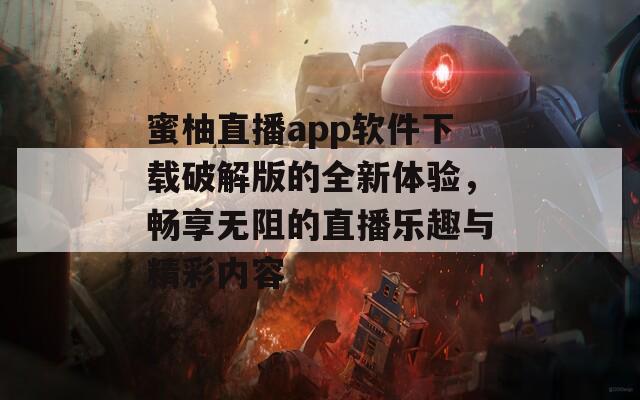 蜜柚直播app软件下载破解版的全新体验，畅享无阻的直播乐趣与精彩内容