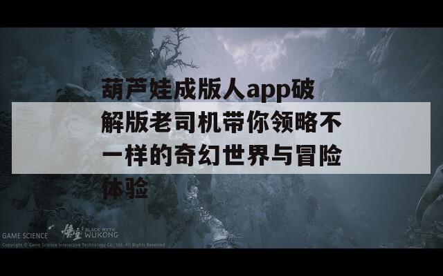 葫芦娃成版人app破解版老司机带你领略不一样的奇幻世界与冒险体验