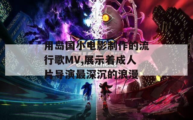 用岛国小电影制作的流行歌MV,展示着成人片导演最深沉的浪漫