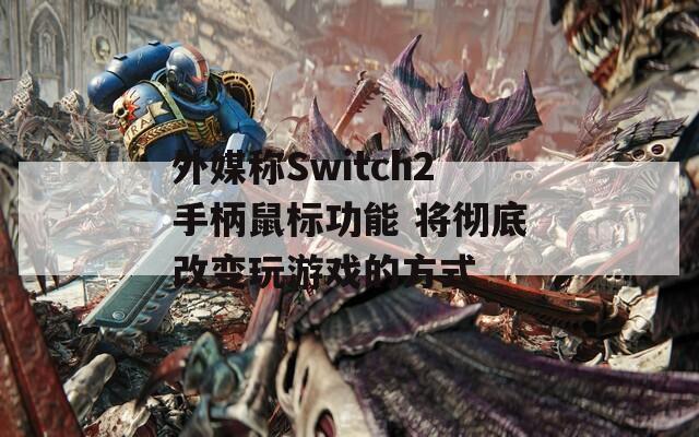 外媒称Switch2手柄鼠标功能 将彻底改变玩游戏的方式