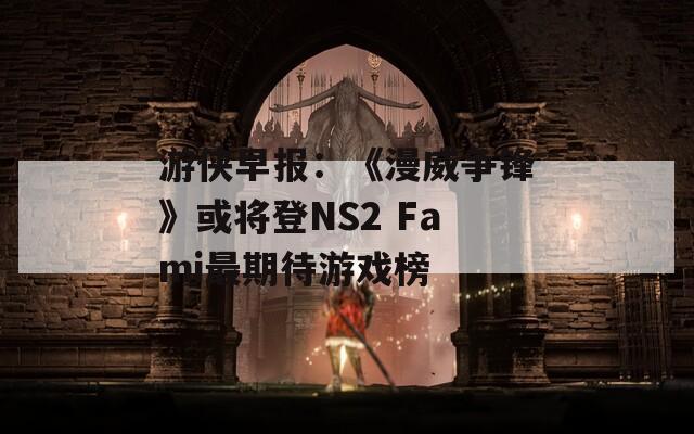 游侠早报：《漫威争锋》或将登NS2 Fami最期待游戏榜  第1张