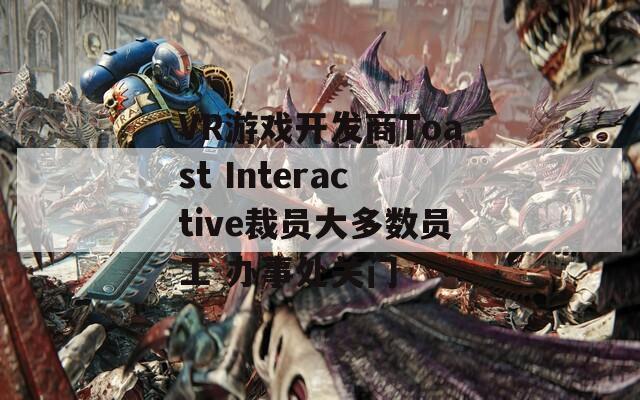 VR游戏开发商Toast Interactive裁员大多数员工 办事处关门