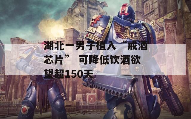 湖北一男子植入“戒酒芯片” 可降低饮酒欲望超150天