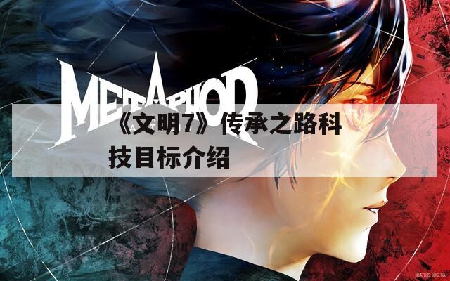 《文明7》传承之路科技目标介绍
