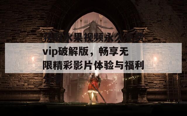 获取水果视频永久免费vip破解版，畅享无限精彩影片体验与福利分享