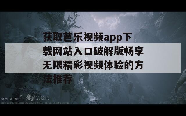 获取芭乐视频app下载网站入口破解版畅享无限精彩视频体验的方法推荐