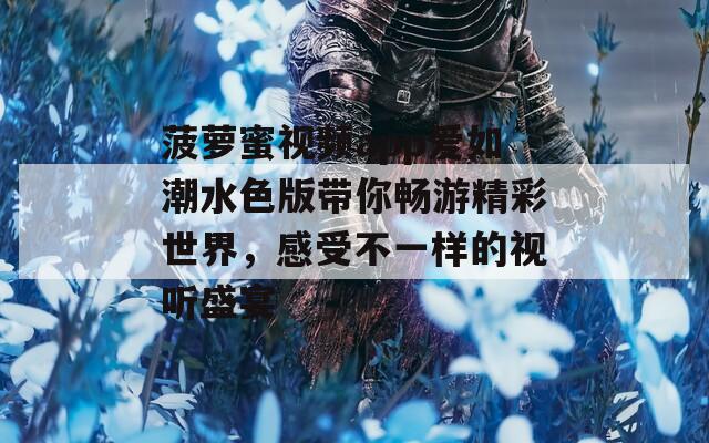 菠萝蜜视频app爱如潮水色版带你畅游精彩世界，感受不一样的视听盛宴