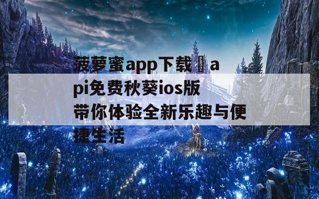 菠萝蜜app下载汅api免费秋葵ios版带你体验全新乐趣与便捷生活  第1张