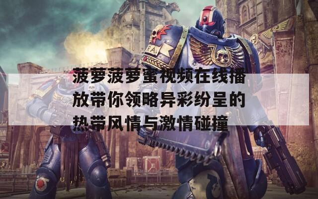 菠萝菠萝蜜视频在线播放带你领略异彩纷呈的热带风情与激情碰撞